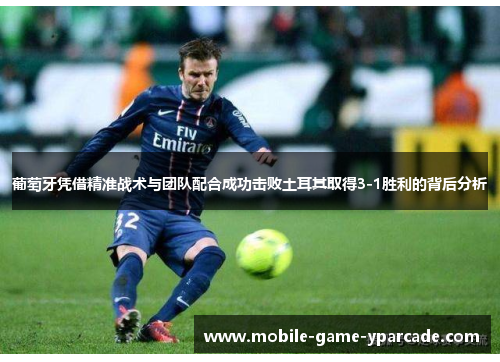 葡萄牙凭借精准战术与团队配合成功击败土耳其取得3-1胜利的背后分析