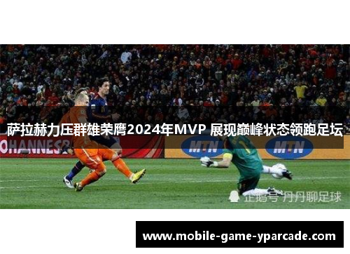 萨拉赫力压群雄荣膺2024年MVP 展现巅峰状态领跑足坛