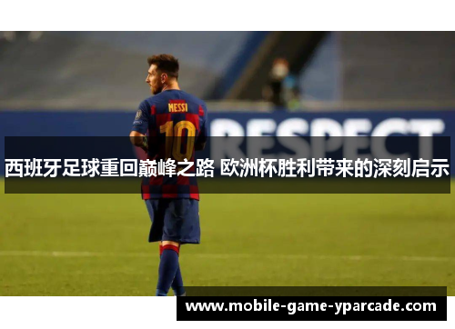 西班牙足球重回巅峰之路 欧洲杯胜利带来的深刻启示