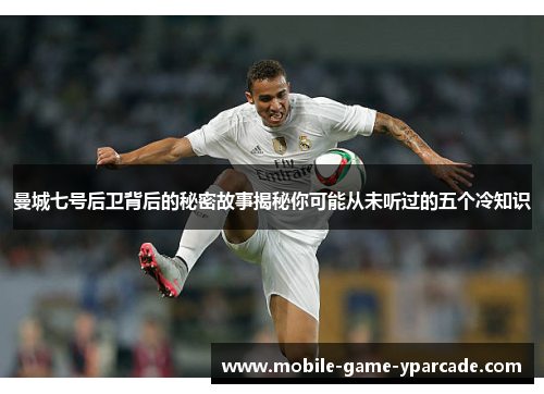 曼城七号后卫背后的秘密故事揭秘你可能从未听过的五个冷知识