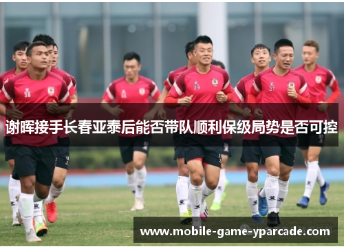 谢晖接手长春亚泰后能否带队顺利保级局势是否可控