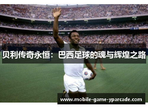 贝利传奇永恒：巴西足球的魂与辉煌之路