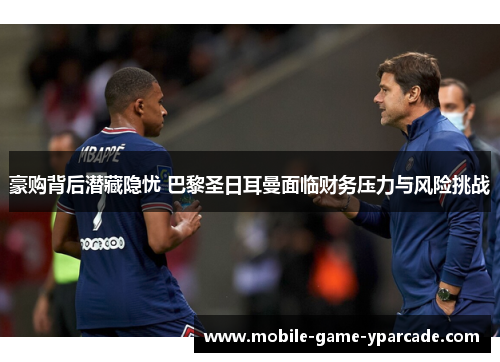 豪购背后潜藏隐忧 巴黎圣日耳曼面临财务压力与风险挑战