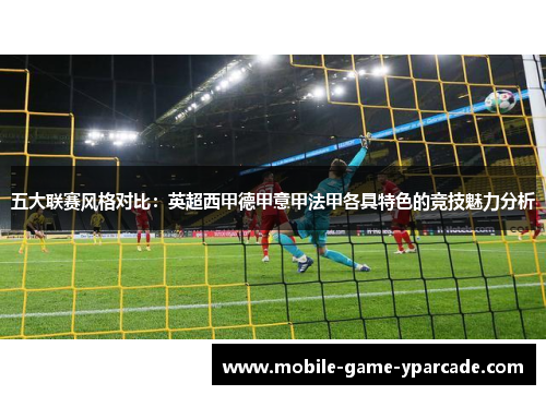 五大联赛风格对比：英超西甲德甲意甲法甲各具特色的竞技魅力分析