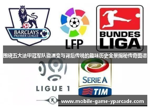 围绕五大法甲冠军队徽演变与背后传说的趣味历史全景揭秘传奇图谱