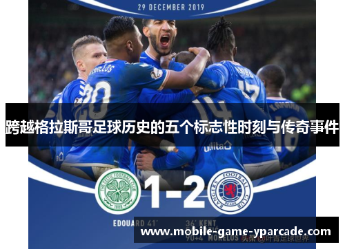 跨越格拉斯哥足球历史的五个标志性时刻与传奇事件