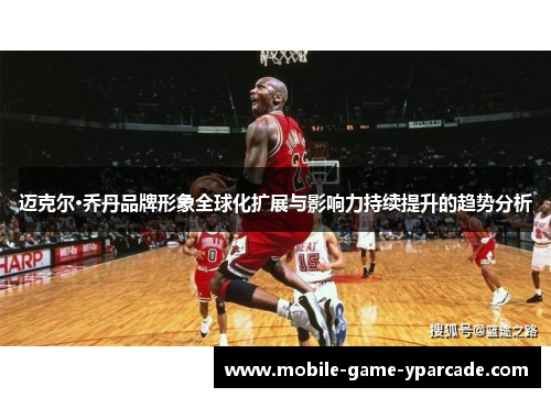 迈克尔·乔丹品牌形象全球化扩展与影响力持续提升的趋势分析