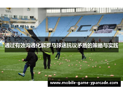 通过有效沟通化解罗马球迷抗议矛盾的策略与实践