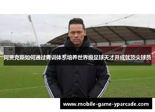 阿贾克斯如何通过青训体系培养世界级足球天才并成就顶尖球员
