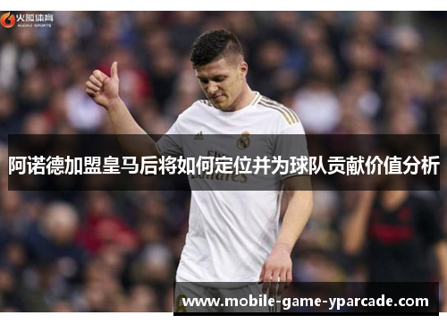 阿诺德加盟皇马后将如何定位并为球队贡献价值分析