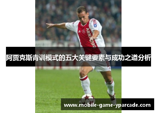 阿贾克斯青训模式的五大关键要素与成功之道分析