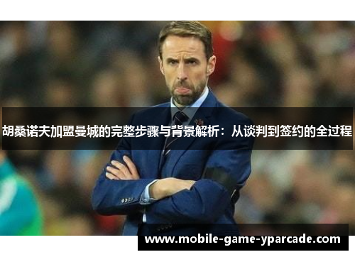 胡桑诺夫加盟曼城的完整步骤与背景解析：从谈判到签约的全过程