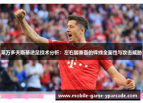 莱万多夫斯基逆足技术分析：左右脚兼备的锋线全面性与攻击威胁
