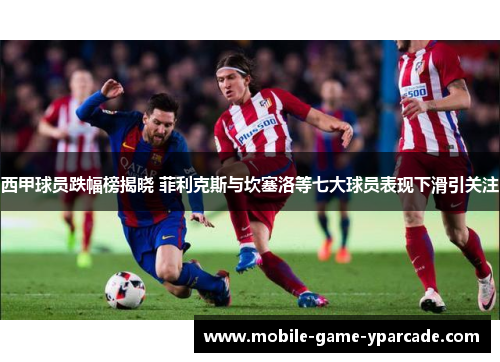 西甲球员跌幅榜揭晓 菲利克斯与坎塞洛等七大球员表现下滑引关注