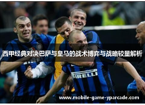 西甲经典对决巴萨与皇马的战术博弈与战略较量解析