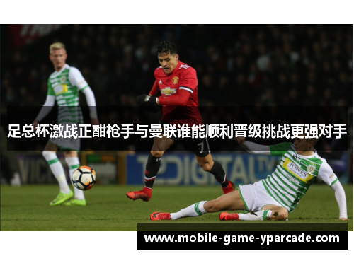 足总杯激战正酣枪手与曼联谁能顺利晋级挑战更强对手