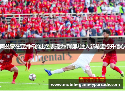 阿兹蒙在亚洲杯的出色表现为伊朗队注入新希望提升信心