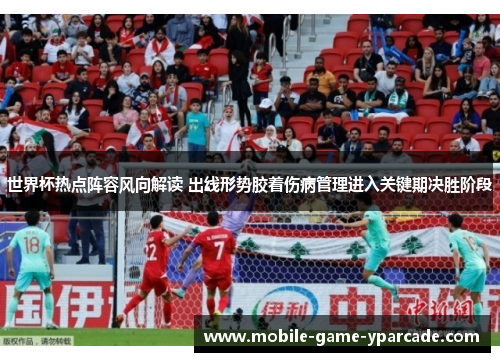 世界杯热点阵容风向解读 出线形势胶着伤病管理进入关键期决胜阶段
