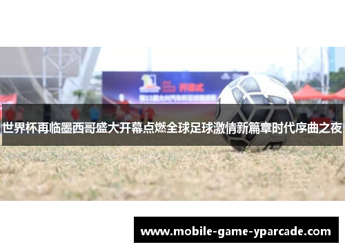 世界杯再临墨西哥盛大开幕点燃全球足球激情新篇章时代序曲之夜