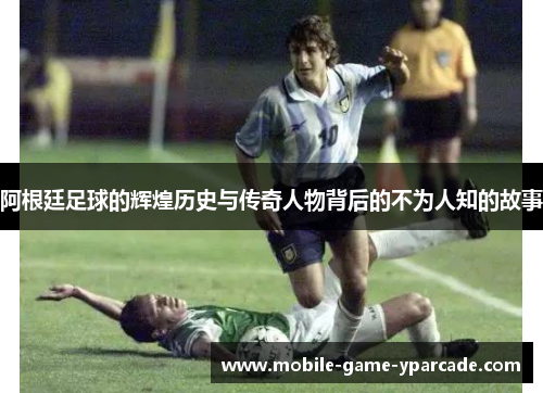 阿根廷足球的辉煌历史与传奇人物背后的不为人知的故事