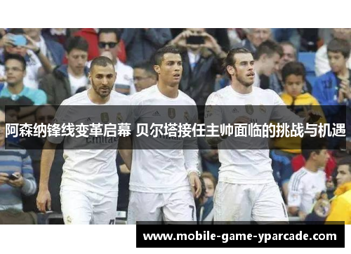 阿森纳锋线变革启幕 贝尔塔接任主帅面临的挑战与机遇