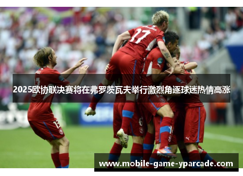 2025欧协联决赛将在弗罗茨瓦夫举行激烈角逐球迷热情高涨