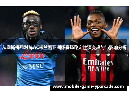 从奥斯梅恩对阵AC米兰看亚洲杯赛场稳定性演变趋势与影响分析