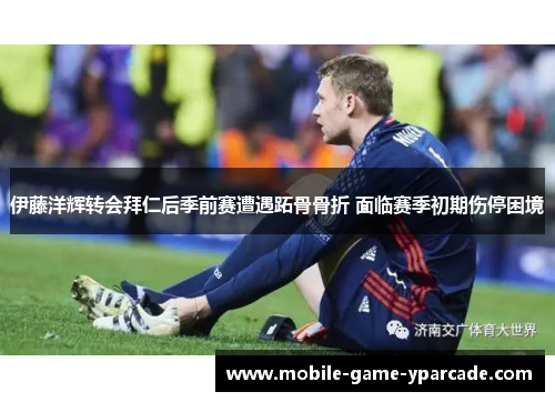 伊藤洋辉转会拜仁后季前赛遭遇跖骨骨折 面临赛季初期伤停困境