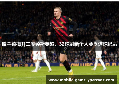 哈兰德梅开二度领衔英超，32球刷新个人赛季进球纪录