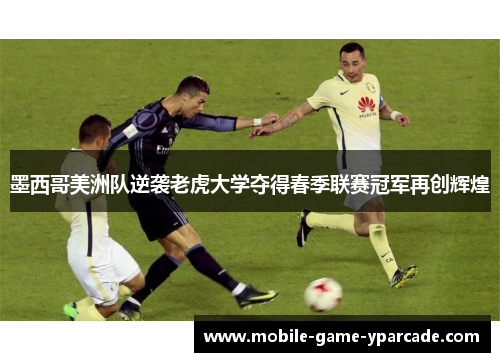 墨西哥美洲队逆袭老虎大学夺得春季联赛冠军再创辉煌