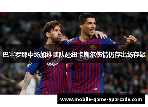 巴塞罗那中场加维随队赴纽卡斯尔伤情仍存出场存疑