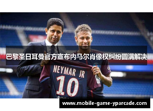 巴黎圣日耳曼官方宣布内马尔肖像权纠纷圆满解决