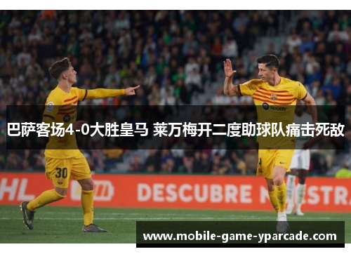 巴萨客场4-0大胜皇马 莱万梅开二度助球队痛击死敌