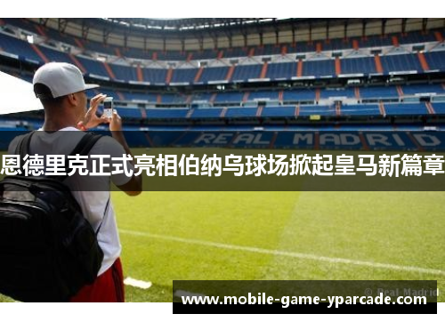 恩德里克正式亮相伯纳乌球场掀起皇马新篇章