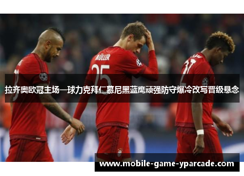 拉齐奥欧冠主场一球力克拜仁慕尼黑蓝鹰顽强防守爆冷改写晋级悬念