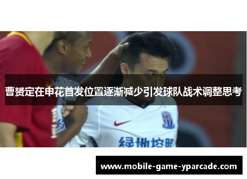曹赟定在申花首发位置逐渐减少引发球队战术调整思考