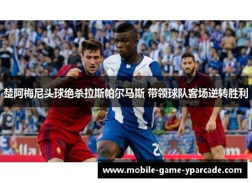 楚阿梅尼头球绝杀拉斯帕尔马斯 带领球队客场逆转胜利