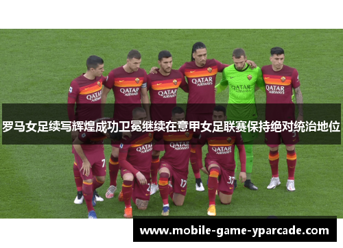 罗马女足续写辉煌成功卫冕继续在意甲女足联赛保持绝对统治地位