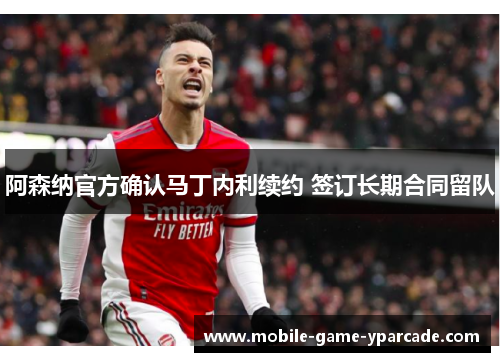 阿森纳官方确认马丁内利续约 签订长期合同留队