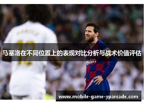 马塞洛在不同位置上的表现对比分析与战术价值评估