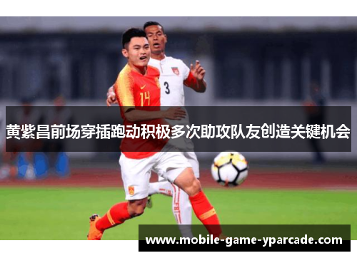 黄紫昌前场穿插跑动积极多次助攻队友创造关键机会