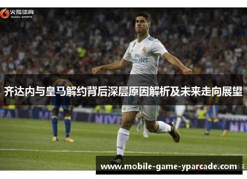 齐达内与皇马解约背后深层原因解析及未来走向展望