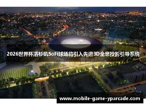 2026世界杯洛杉矶SoFi球场将引入先进3D全息投影引导系统