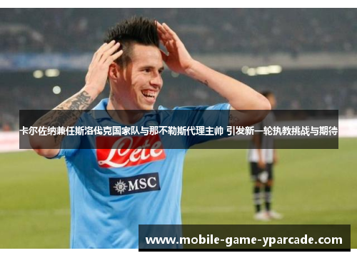 卡尔佐纳兼任斯洛伐克国家队与那不勒斯代理主帅 引发新一轮执教挑战与期待