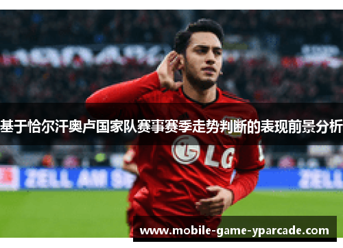 基于恰尔汗奥卢国家队赛事赛季走势判断的表现前景分析